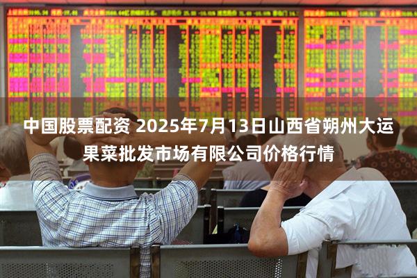 中国股票配资 2025年7月13日山西省朔州大运果菜批发市场有限公司价格行情