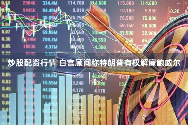 炒股配资行情 白宫顾问称特朗普有权解雇鲍威尔
