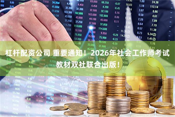杠杆配资公司 重要通知！2026年社会工作师考试教材双社联合出版！