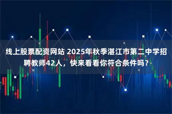 线上股票配资网站 2025年秋季湛江市第二中学招聘教师42人，快来看看你符合条件吗？