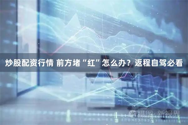 炒股配资行情 前方堵“红”怎么办？返程自驾必看