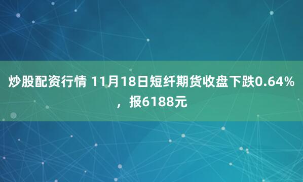 炒股配资行情 11月18日短纤期货收盘下跌0.64%，报6188元