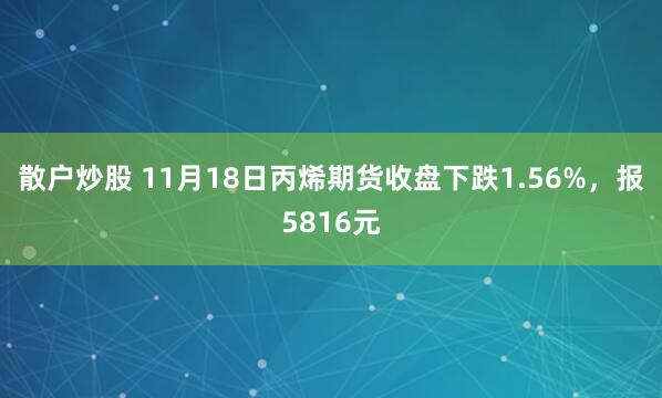 散户炒股 11月18日丙烯期货收盘下跌1.56%，报5816元